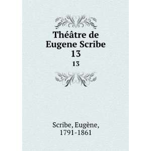  ThÃ©Ã¢tre de Eugene Scribe. 13 EugÃ¨ne, 1791 1861 