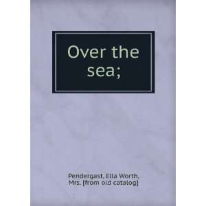   Over the sea; Ella Worth, Mrs. [from old catalog] Pendergast Books