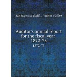  Auditors annual report for the fiscal year . 1872 73 San 