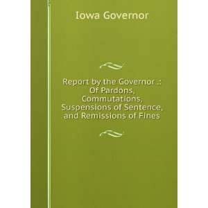 Report by the Governor . Of Pardons, Commutations, Suspensions of 