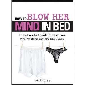 Her Mind in Bed The Essential Guide for Any Man Who Wants to Satisfy 