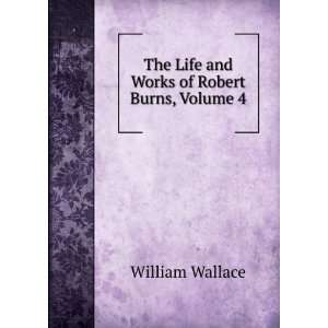  The Life and Works of Robert Burns, Volume 4 William 