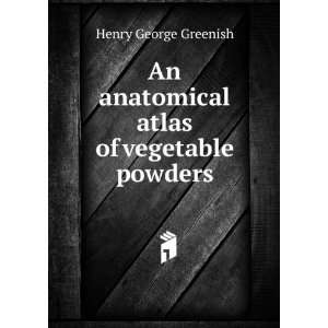   An anatomical atlas of vegetable powders Henry George Greenish Books
