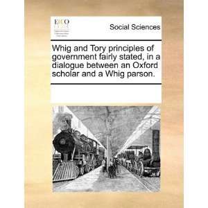  Whig and Tory principles of government fairly stated, in a 