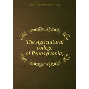 The Agricultural college of Pennsylvania; Pennsylvania. Agricultural 