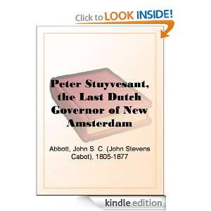 Peter Stuyvesant, the Last Dutch Governor of New Amsterdam John S. C 