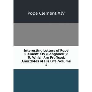 Interesting Letters of Pope Clement XIV (Ganganelli) To Which Are 